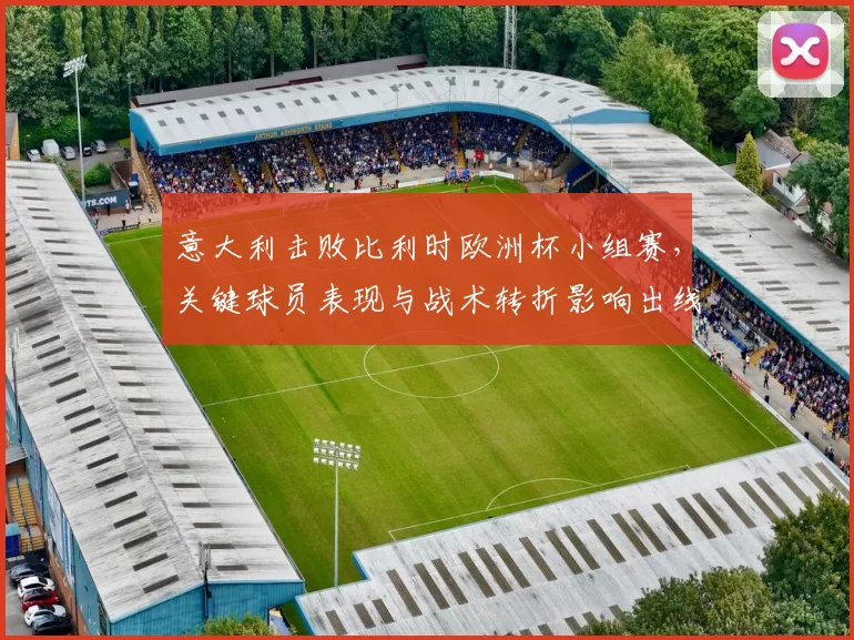 意大利击败比利时欧洲杯小组赛,关键球员表现与战术转折影响出线