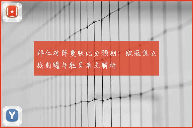 拜仁对阵曼联比分预测：欧冠焦点战前瞻与胜负看点解析