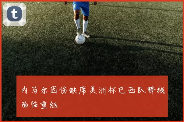 内马尔因伤缺席美洲杯巴西队锋线面临重组