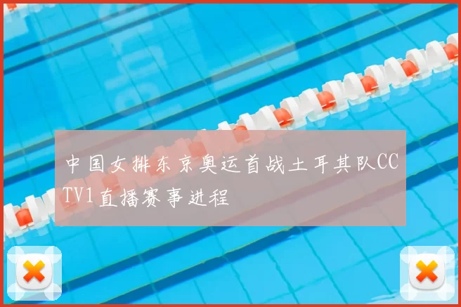 中国女排东京奥运首战土耳其队CCTV1直播赛事进程