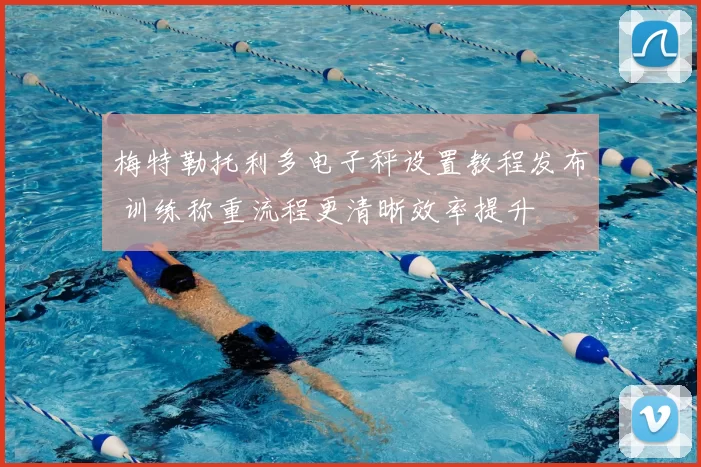 梅特勒托利多电子秤设置教程发布 训练称重流程更清晰效率提升