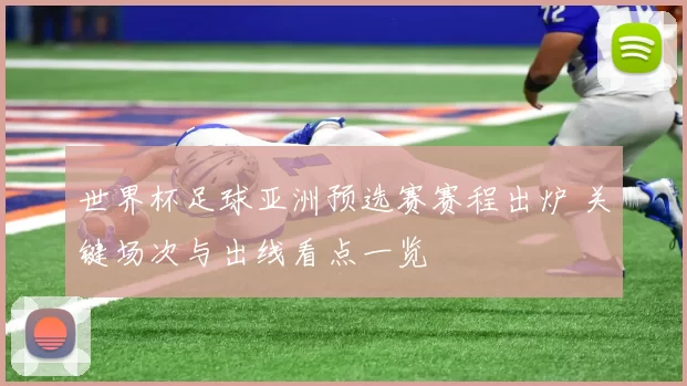 世界杯足球亚洲预选赛赛程出炉 关键场次与出线看点一览