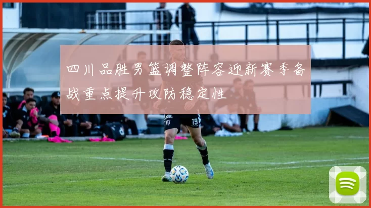 四川品胜男篮调整阵容迎新赛季备战重点提升攻防稳定性
