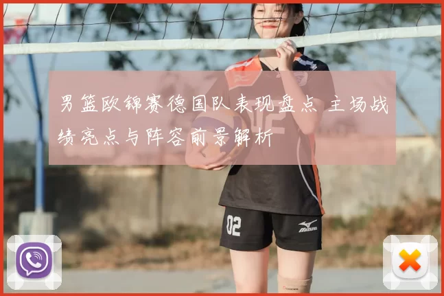 男篮欧锦赛德国队表现盘点 主场战绩亮点与阵容前景解析