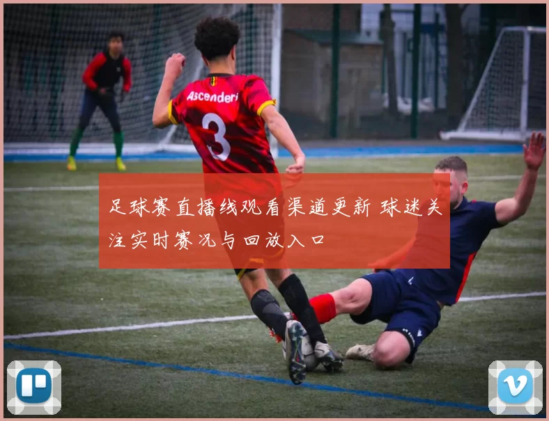 足球赛直播线观看渠道更新 球迷关注实时赛况与回放入口