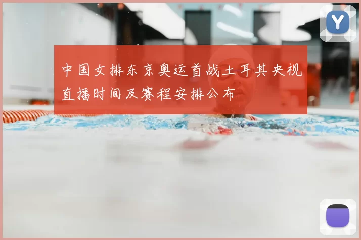 中国女排东京奥运首战土耳其央视直播时间及赛程安排公布
