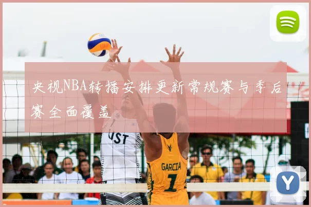 央视NBA转播安排更新常规赛与季后赛全面覆盖