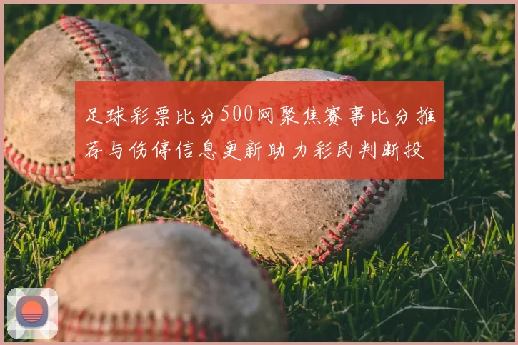 足球彩票比分500网聚焦赛事比分推荐与伤停信息更新助力彩民判断投注技巧