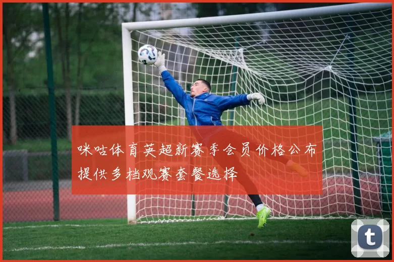 咪咕体育英超新赛季会员价格公布提供多档观赛套餐选择