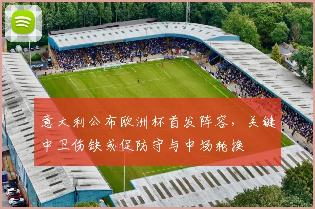 意大利公布欧洲杯首发阵容,关键中卫伤缺或促防守与中场轮换