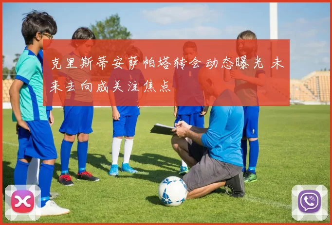 克里斯蒂安萨帕塔转会动态曝光 未来去向成关注焦点