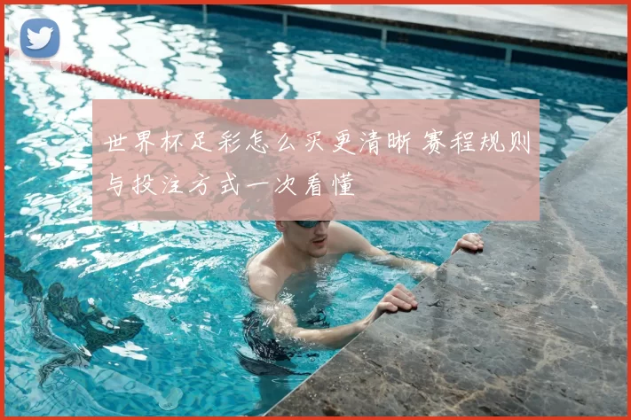 世界杯足彩怎么买更清晰 赛程规则与投注方式一次看懂
