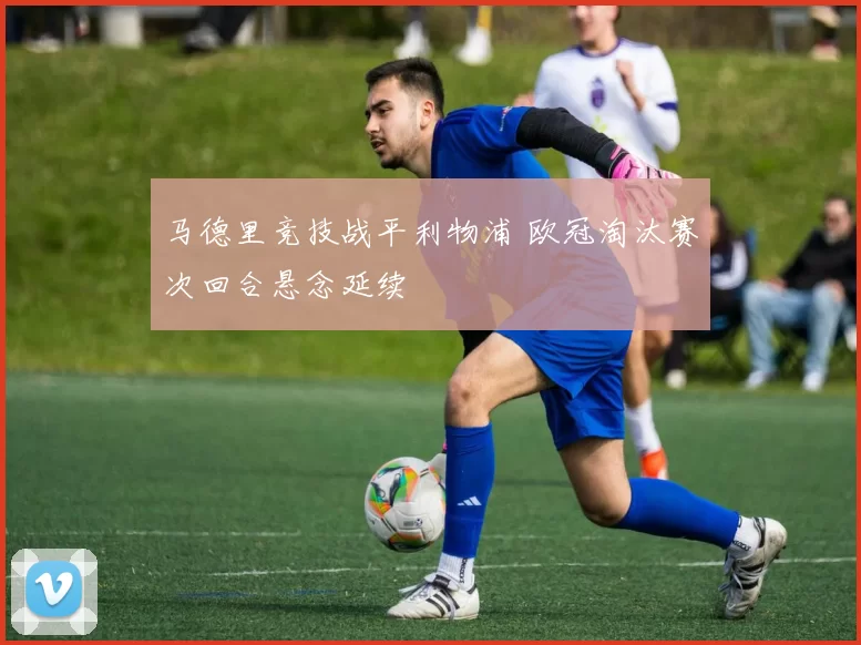 马德里竞技战平利物浦 欧冠淘汰赛次回合悬念延续