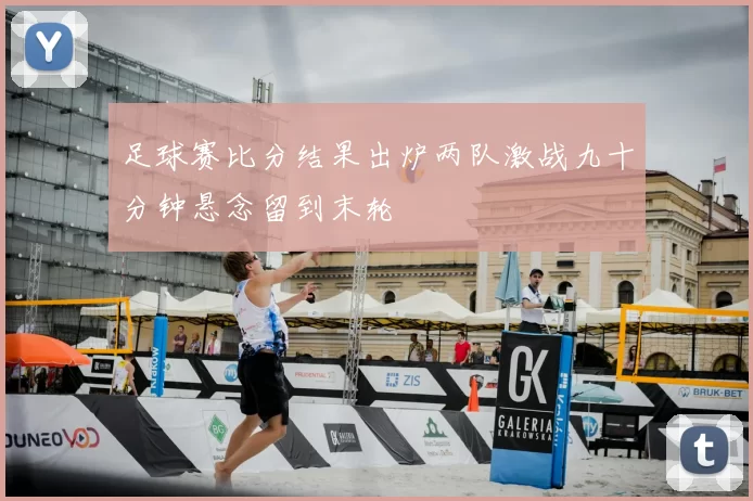 足球赛比分结果出炉两队激战九十分钟悬念留到末轮