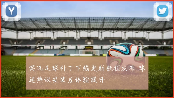 实况足球补丁下载更新教程发布 球迷热议安装后体验提升