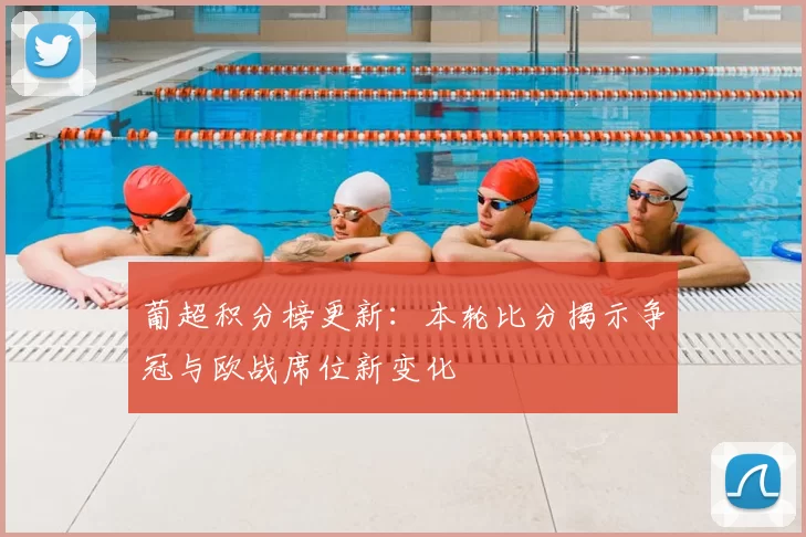 葡超积分榜更新：本轮比分揭示争冠与欧战席位新变化