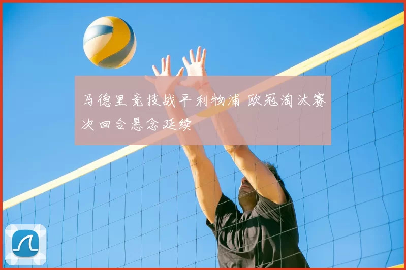 马德里竞技战平利物浦 欧冠淘汰赛次回合悬念延续