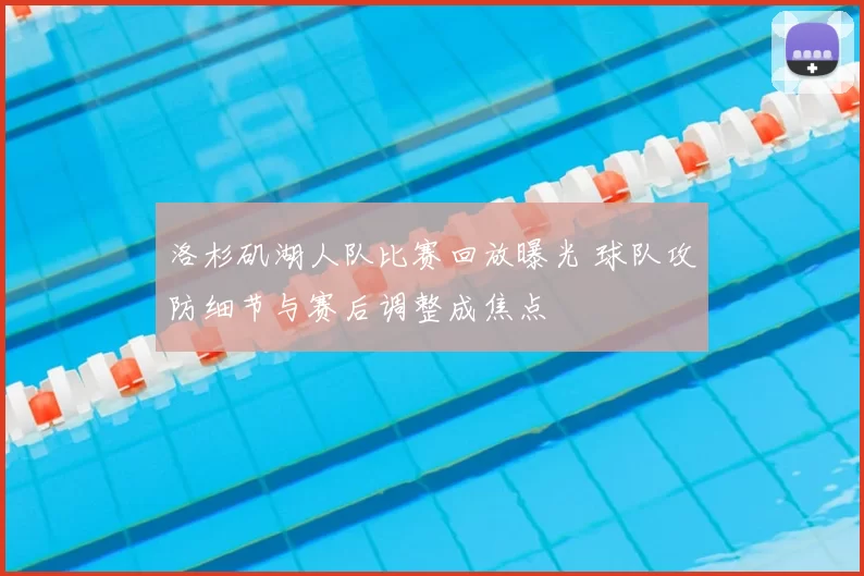洛杉矶湖人队比赛回放曝光 球队攻防细节与赛后调整成焦点