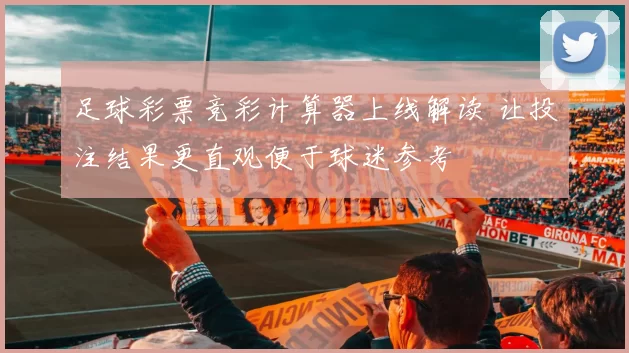 足球彩票竞彩计算器上线解读 让投注结果更直观便于球迷参考