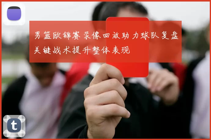 男篮欧锦赛录像回放助力球队复盘关键战术提升整体表现