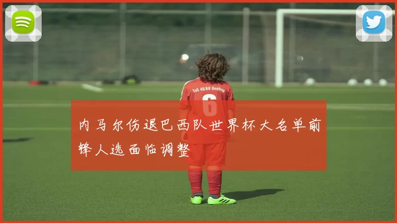 内马尔伤退巴西队世界杯大名单前锋人选面临调整