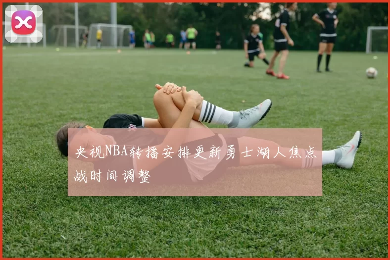 央视NBA转播安排更新勇士湖人焦点战时间调整