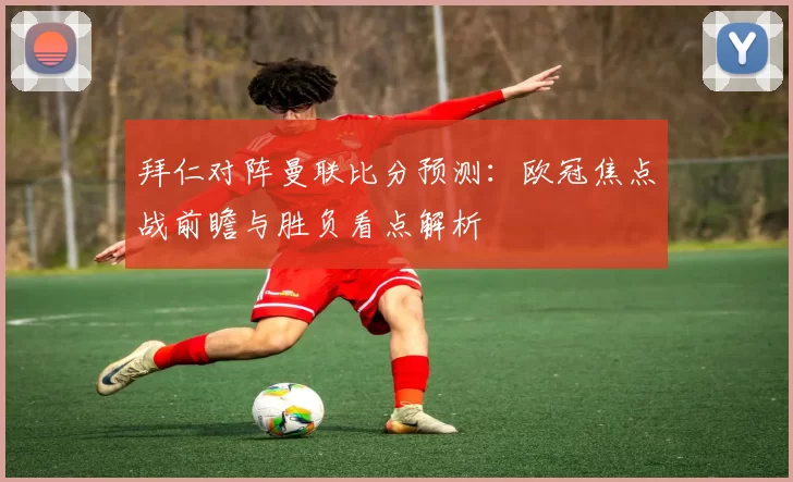 拜仁对阵曼联比分预测:欧冠焦点战前瞻与胜负看点解析