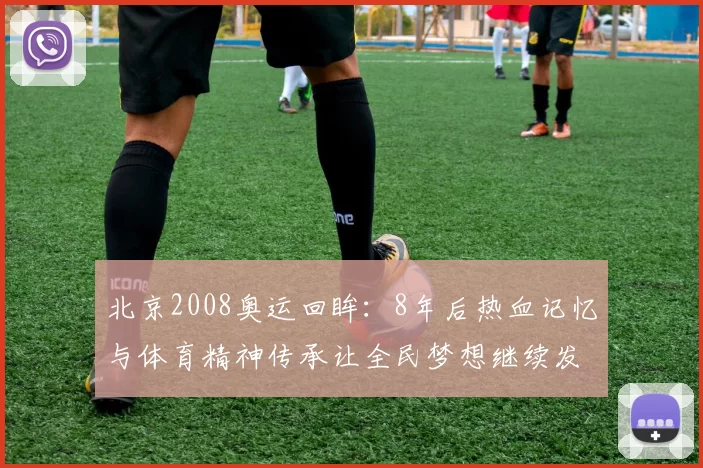 北京2008奥运回眸：8年后热血记忆与体育精神传承让全民梦想继续发光