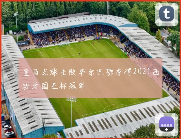 皇马点球击败毕尔巴鄂夺得2021西班牙国王杯冠军