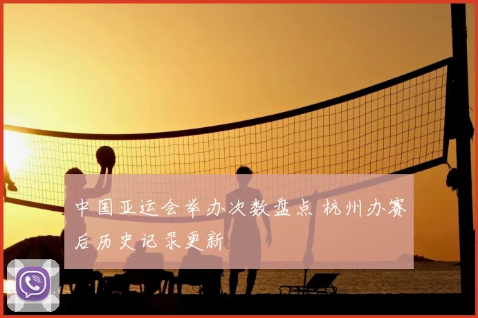 中国亚运会举办次数盘点 杭州办赛后历史记录更新