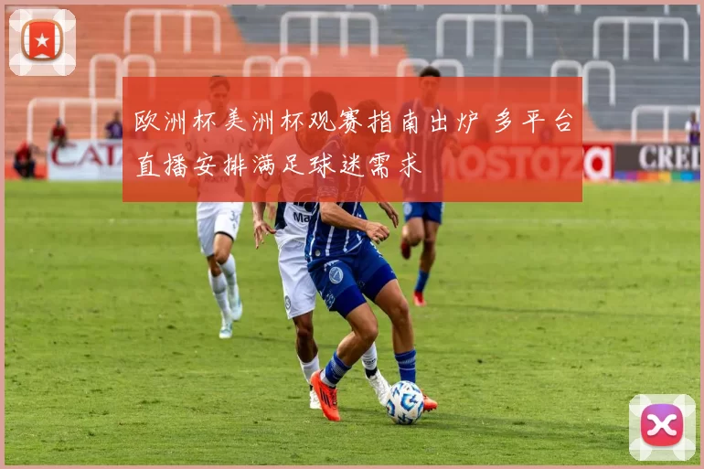 欧洲杯美洲杯观赛指南出炉 多平台直播安排满足球迷需求