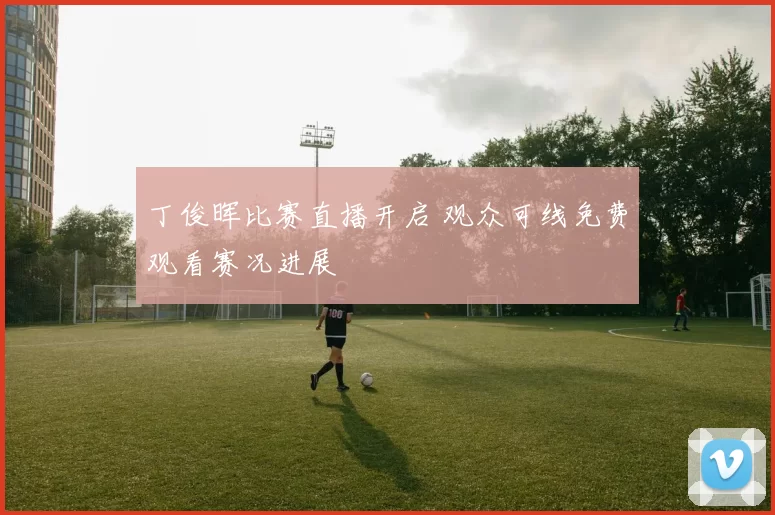丁俊晖比赛直播开启 观众可线免费观看赛况进展
