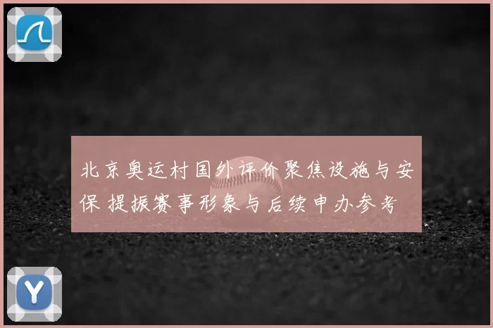 北京奥运村国外评价聚焦设施与安保 提振赛事形象与后续申办参考