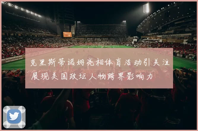克里斯蒂诺姆亮相体育活动引关注 展现美国政坛人物跨界影响力