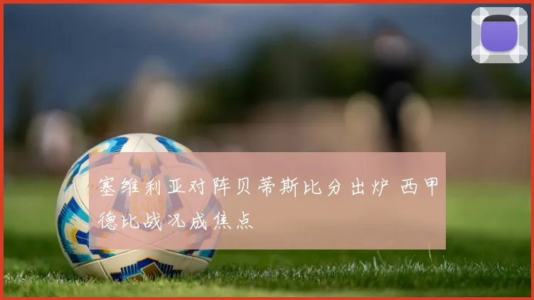 塞维利亚对阵贝蒂斯比分出炉 西甲德比战况成焦点