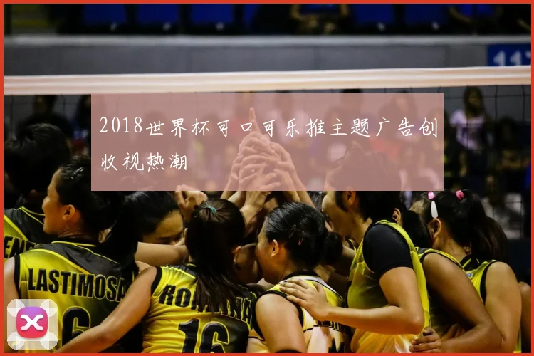 2018世界杯可口可乐推主题广告创收视热潮
