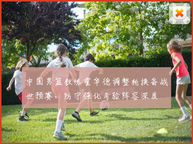 中国男篮教练霍华德调整轮换备战世预赛，防守强化考验阵容深度