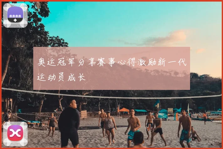 奥运冠军分享赛事心得激励新一代运动员成长