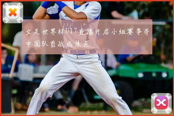 女足世界杯U17直播开启小组赛争夺中国队首战成焦点