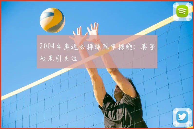 2004年奥运会排球冠军揭晓：赛事结果引关注