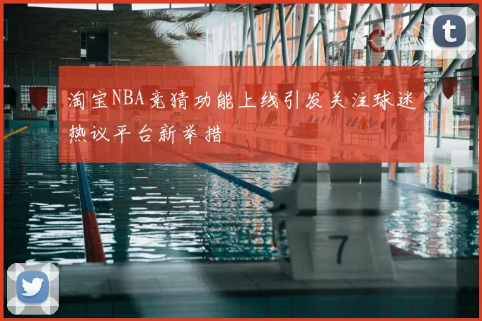 淘宝NBA竞猜功能上线引发关注球迷热议平台新举措