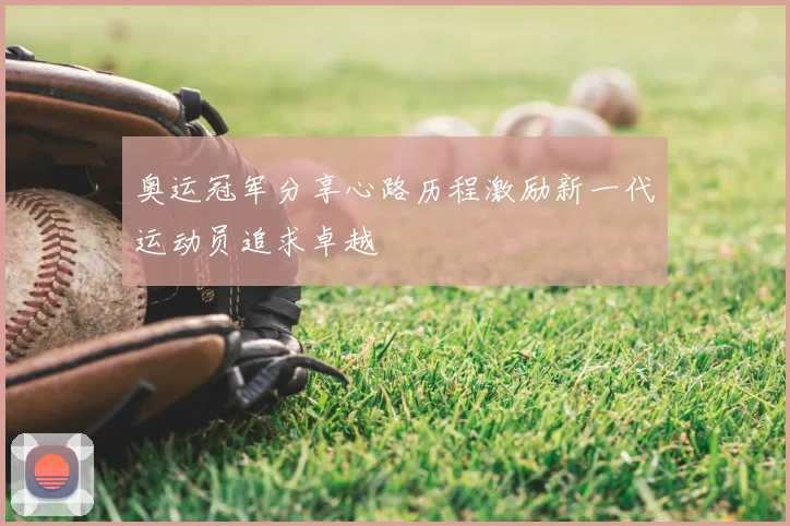 奥运冠军分享心路历程激励新一代运动员追求卓越