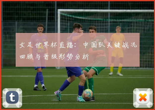 女足世界杯直播：中国队关键战况回顾与晋级形势分析