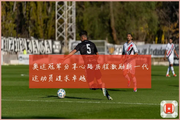 奥运冠军分享心路历程激励新一代运动员追求卓越