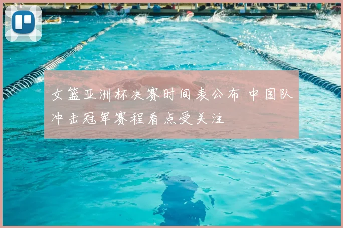 女篮亚洲杯决赛时间表公布 中国队冲击冠军赛程看点受关注