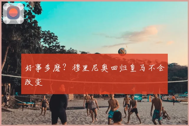 好事多磨？穆里尼奥回归皇马不会改变