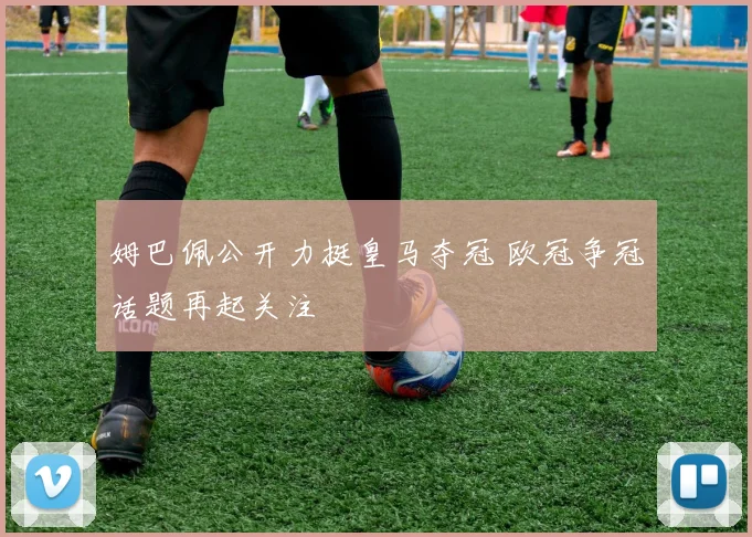 姆巴佩公开力挺皇马夺冠 欧冠争冠话题再起关注