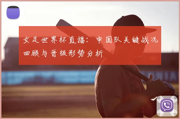 女足世界杯直播：中国队关键战况回顾与晋级形势分析